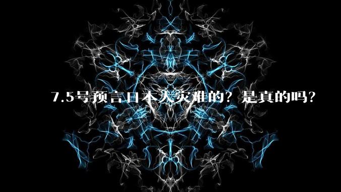 7.5号预言日本大灾难的？是真的吗？