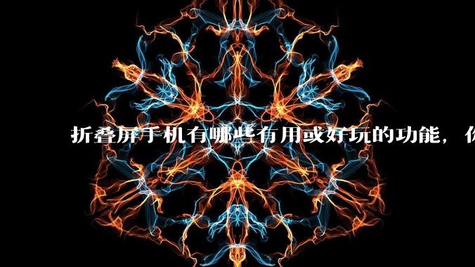 折叠屏手机有哪些有用或好玩的功能，你过去不理解，现在离不开？