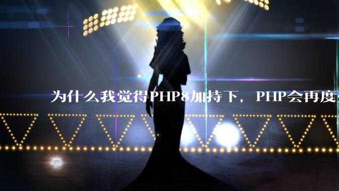 为什么我觉得PHP8加持下，PHP会再度火热起来？