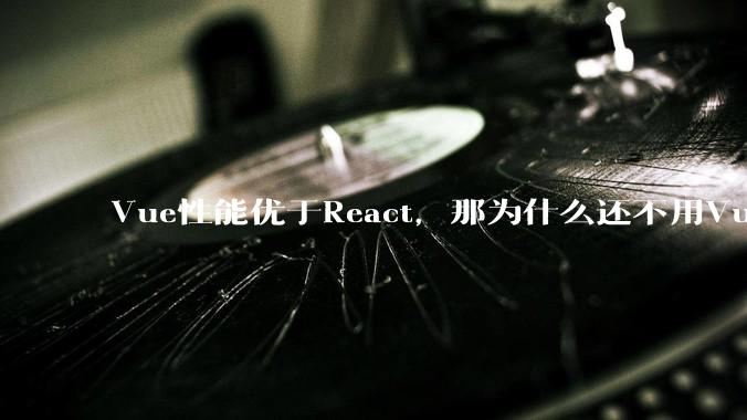 Vue性能优于React，那为什么还不用Vue？