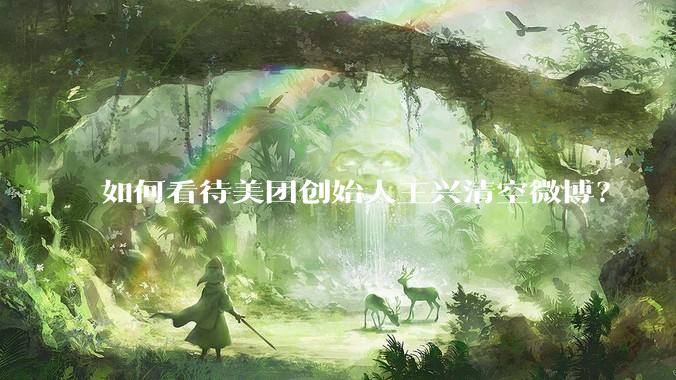 如何看待美团创始人王兴清空微博？