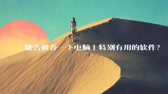 能否推荐一下电脑上特别有用的软件？
