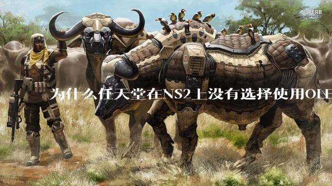 为什么任天堂在NS2上没有选择使用OLED屏幕以提升续航能力和显示效果？