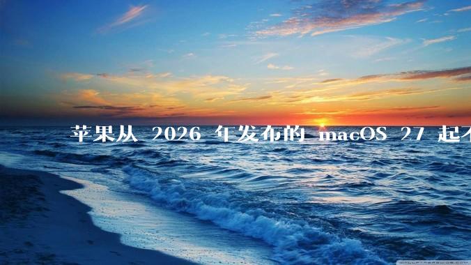 苹果从 2026 年发布的 macOS 27 起不再兼容任何 Intel Macs，这背后原因有哪些？