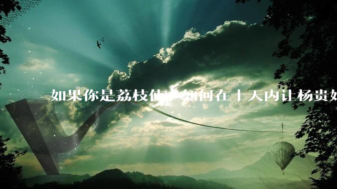 如果你是荔枝使，如何在十天内让杨贵妃吃上新鲜荔枝?