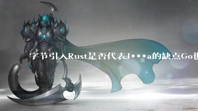 字节引入Rust是否代表J***a的缺点Go也没解决？