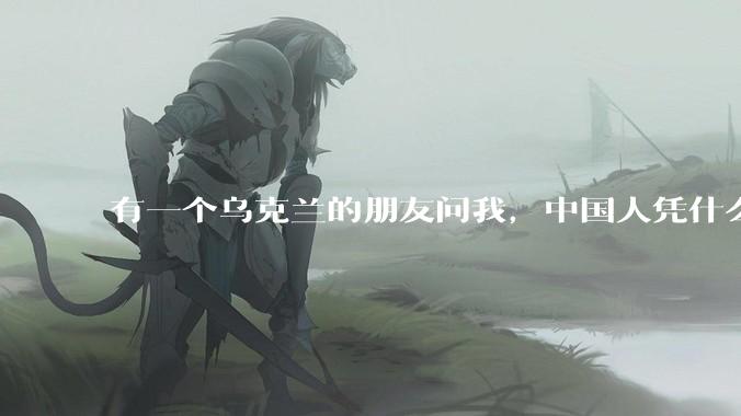 有一个乌克兰的朋友问我，中国人凭什么能享受和平，我该怎么说？