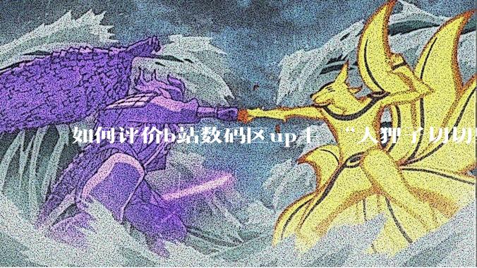 如何评价b站数码区up主 “大狸子切切里”?