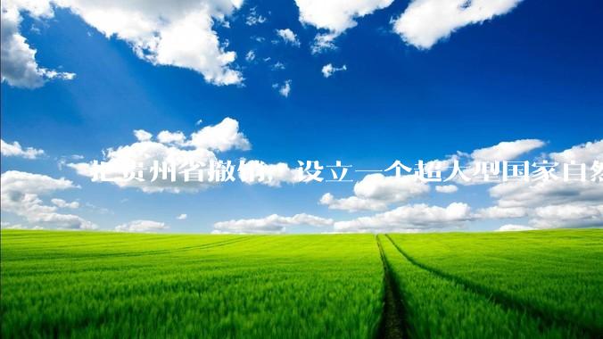 把贵州省撤销，设立一个超大型国家自然公园，是不是一个好的提法?