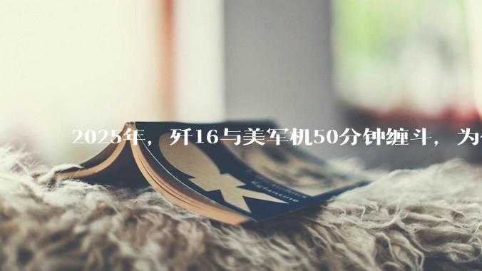 2025年，歼16与美军机50分钟缠斗，为什么知乎上没有任何消息？