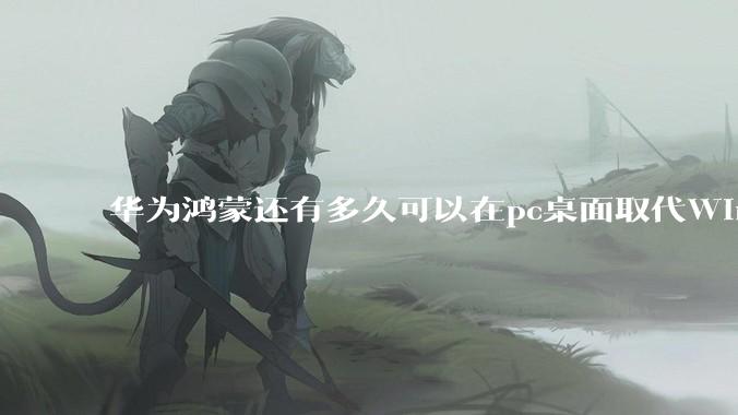 华为鸿蒙还有多久可以在pc桌面取代Windows？