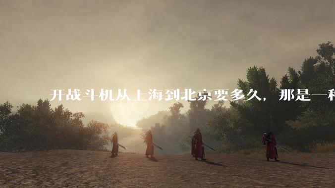开战斗机从上海到北京要多久，那是一种什么样的体验？