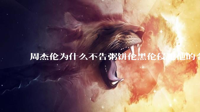 周杰伦为什么不告粥饼伦黑伦侵犯他的名誉权?