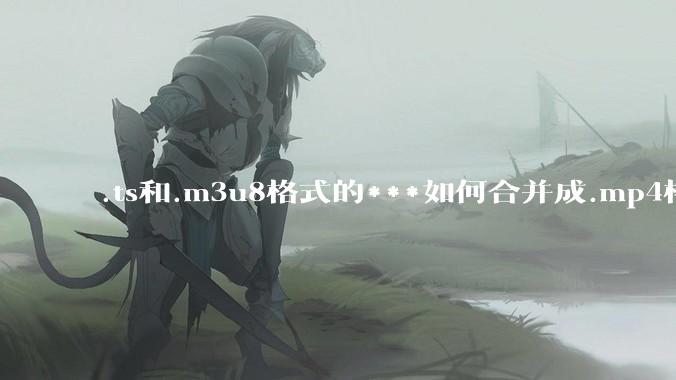 .ts和.m3u8格式的***如何合并成.mp4格式？