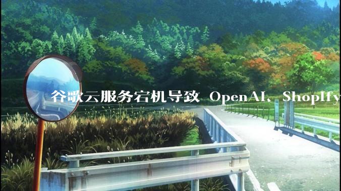 谷歌云服务宕机导致 OpenAI、Shopify 等服务中断，此次宕机的具体技术原因是什么？