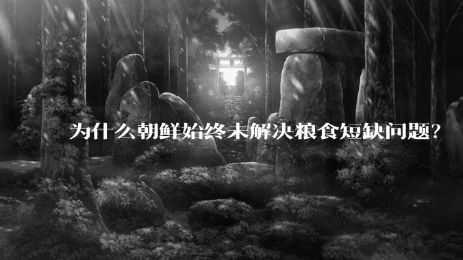 为什么朝鲜始终未解决粮食短缺问题？