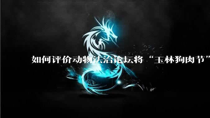如何评价动物法治论坛将“玉林狗肉节”定性为非法活动？