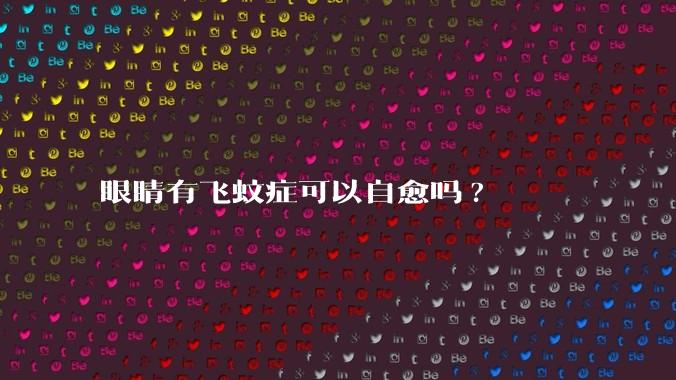 眼睛有飞蚊症可以自愈吗?