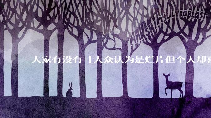 大家有没有「大众认为是烂片但个人却喜欢看」的影片？