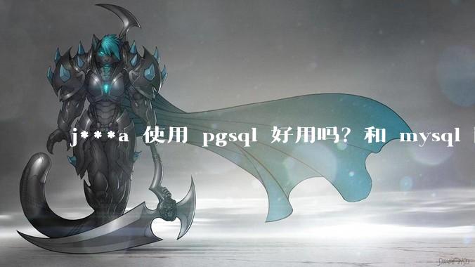 j***a 使用 pgsql 好用吗？和 mysql 区别大吗？