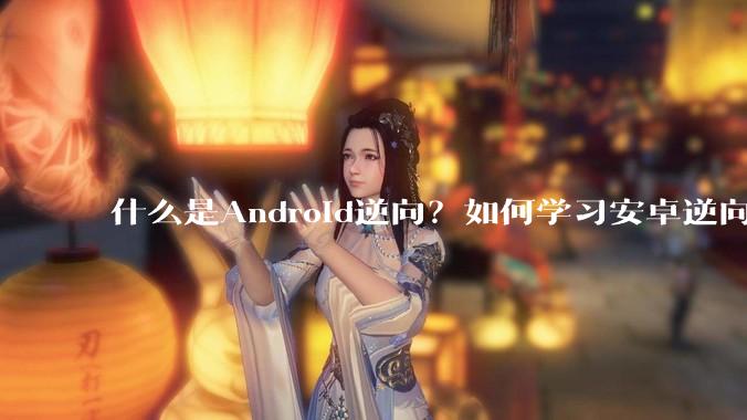 什么是Android逆向？如何学习安卓逆向？