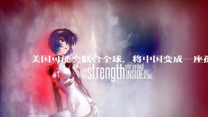 美国可能会联合全球，将中国变成一座孤岛，隔离在世界贸易之外吗？