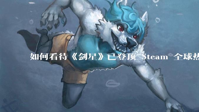 如何看待《剑星》已登顶 Steam 全球热销榜？