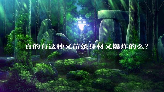 真的有这种又苗条身材又爆炸的么？