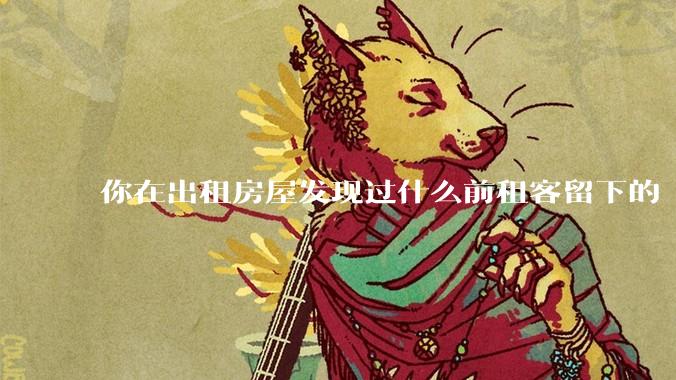 你在出租房屋发现过什么前租客留下的“宝藏”？