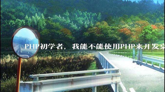 PHP初学者，我能不能使用PHP来开发桌面应用？