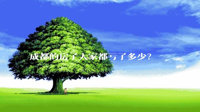 成都的房子大家都亏了多少？