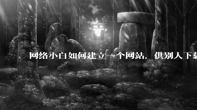 网络小白如何建立一个网站，供别人下载文件（主要是PDF和MP3）?