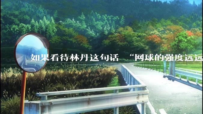 如果看待林丹这句话 “网球的强度远远没有羽毛球大”?