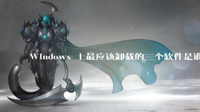 Windows 上最应该卸载的三个软件是谁？
