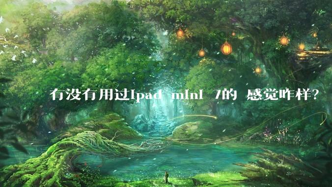 有没有用过ipad mini 7的 感觉咋样？