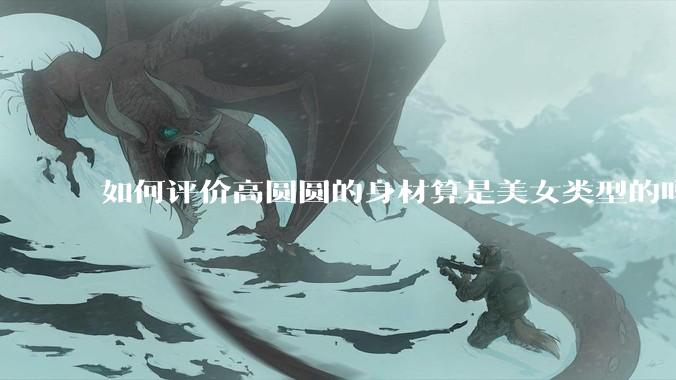 如何评价高圆圆的身材算是美女类型的吗？