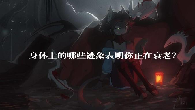 身体上的哪些迹象表明你正在衰老？
