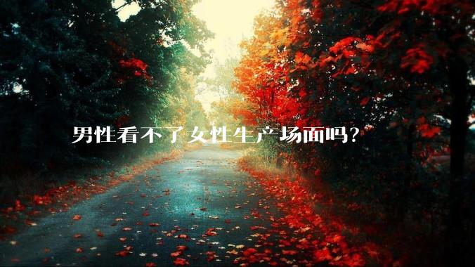 男性看不了女性生产场面吗？