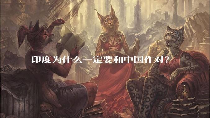 印度为什么一定要和中国作对？