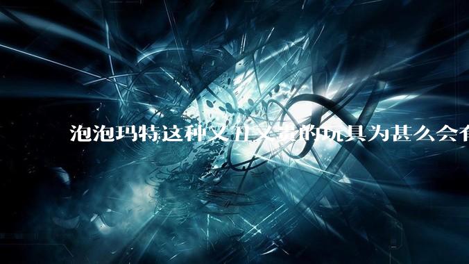泡泡玛特这种又丑又贵的玩具为甚么会有人买？