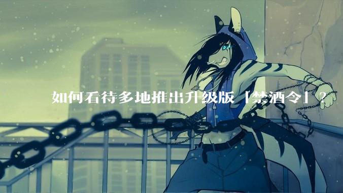 如何看待多地推出升级版「禁酒令」？