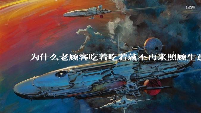 为什么老顾客吃着吃着就不再来照顾生意了呢？
