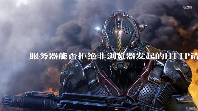服务器能否拒绝非浏览器发起的HTTP请求？