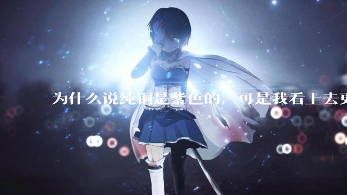 为什么说纯铜是紫色的，可是我看上去更像纸箱子的颜色啊，是否我自己有色盲呢?