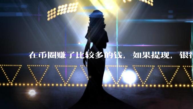 在币圈赚了比较多的钱，如果提现，银行那会追问钱的来源吗？