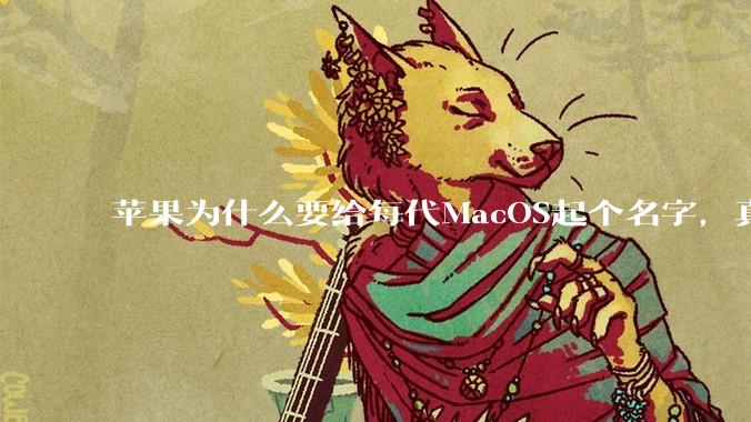 苹果为什么要给每代MacOS起个名字，真以为人们记得住分得清吗？