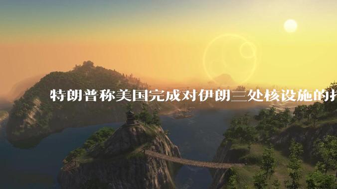 特朗普称美国完成对伊朗三处核设施的打击，具体情况如何？伊朗会如何反击？