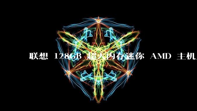联想 128GB 超大内存迷你 AMD 主机上架，此款主机有哪些亮点？