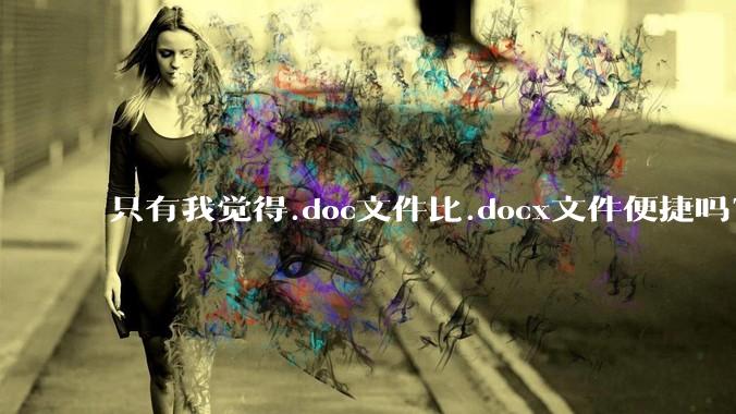 只有我觉得.doc文件比.docx文件便捷吗？