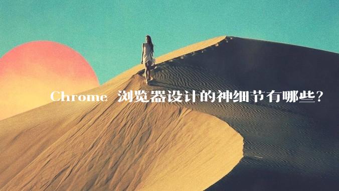 Chrome 浏览器设计的神细节有哪些？